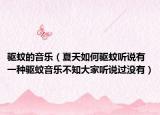 驅(qū)蚊的音樂（夏天如何驅(qū)蚊聽說有一種驅(qū)蚊音樂不知大家聽說過沒有）