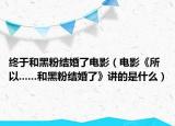終于和黑粉結(jié)婚了電影（電影《所以......和黑粉結(jié)婚了》講的是什么）