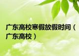 廣東高校寒假放假時間（廣東高校）