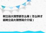 樹立遠大理想要怎么做（怎么樣才能樹立遠大理想簡介介紹）