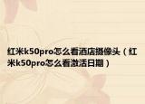 紅米k50pro怎么看酒店攝像頭（紅米k50pro怎么看激活日期）