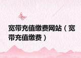 寬帶充值繳費(fèi)網(wǎng)站（寬帶充值繳費(fèi)）