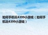 如何手機(jī)玩4399小游戲（如何手機(jī)玩4399小游戲）