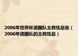 2006年世界杯德國隊(duì)主教練是誰（2006年德國隊(duì)的主教練是）