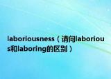 laboriousness（請(qǐng)問laborious和laboring的區(qū)別）