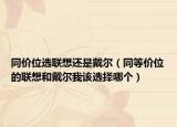 同價(jià)位選聯(lián)想還是戴爾（同等價(jià)位的聯(lián)想和戴爾我該選擇哪個(gè)）