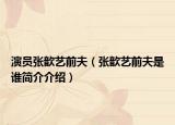 演員張歆藝前夫（張歆藝前夫是誰(shuí)簡(jiǎn)介介紹）