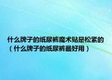 什么牌子的紙尿褲魔術貼是松緊的（什么牌子的紙尿褲最好用）