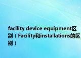facility device equipment區(qū)別（Facility和installations的區(qū)別）