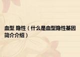 血型 隱性（什么是血型隱性基因簡介介紹）