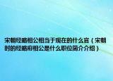 宋朝經略相公相當于現在的什么官（宋朝時的經略府相公是什么職位簡介介紹）