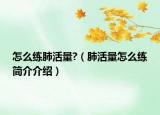 怎么練肺活量?（肺活量怎么練簡介介紹）