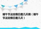 端午節(jié)法定假日是幾天假（端午節(jié)法定假日是幾天）