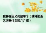 獨(dú)特的近義詞是哪個(gè)（獨(dú)特的近義詞是什么簡(jiǎn)介介紹）