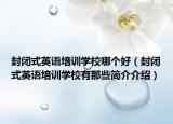 封閉式英語培訓(xùn)學(xué)校哪個(gè)好（封閉式英語培訓(xùn)學(xué)校有那些簡介介紹）