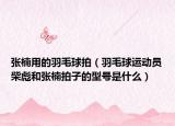 張楠用的羽毛球拍（羽毛球運(yùn)動(dòng)員柴彪和張楠拍子的型號(hào)是什么）
