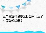 三個(gè)又念什么怎么打出來(lái)（三個(gè)丶怎么打出來(lái)）