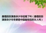 唐僧的扮演者徐少華結(jié)婚了嗎（唐僧的扮演者徐少華老婆是中國最有錢的女人嗎）