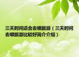 三天時間適合去哪旅游（三天時間去哪旅游比較好簡介介紹）