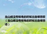 當(dāng)山峰沒有棱角的時候出自哪首歌（當(dāng)山峰沒有棱角的時候出自哪首詩）