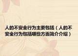 人的不安全行為主要包括（人的不安全行為包括哪些方面簡介介紹）