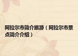 阿拉爾市簡介旅游（阿拉爾市景點(diǎn)簡介介紹）