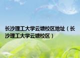 長沙理工大學(xué)云塘校區(qū)地址（長沙理工大學(xué)云塘校區(qū)）