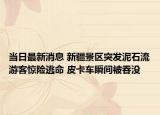 當(dāng)日最新消息 新疆景區(qū)突發(fā)泥石流游客驚險逃命 皮卡車瞬間被吞沒