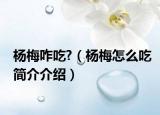 楊梅咋吃?（楊梅怎么吃簡(jiǎn)介介紹）