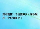 龍幣現(xiàn)在一個(gè)價(jià)值多少（龍幣現(xiàn)在一個(gè)價(jià)值多少）