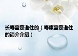 長壽宮是誰住的（壽康宮是誰住的簡介介紹）