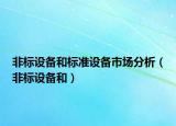 非標(biāo)設(shè)備和標(biāo)準(zhǔn)設(shè)備市場分析（非標(biāo)設(shè)備和）