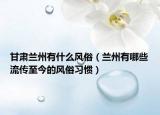 甘肅蘭州有什么風(fēng)俗（蘭州有哪些流傳至今的風(fēng)俗習(xí)慣）