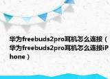 華為freebuds2pro耳機怎么連接（華為freebuds2pro耳機怎么連接iPhone）
