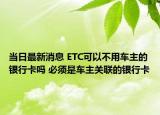 當(dāng)日最新消息 ETC可以不用車(chē)主的銀行卡嗎 必須是車(chē)主關(guān)聯(lián)的銀行卡