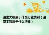 溫室大棚屬于什么行業(yè)類別（溫室工程屬于什么行業(yè)）