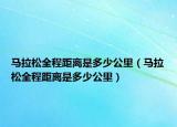 馬拉松全程距離是多少公里（馬拉松全程距離是多少公里）