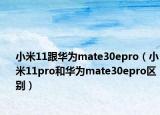 小米11跟華為mate30epro（小米11pro和華為mate30epro區(qū)別）