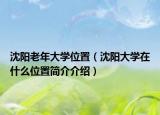 沈陽老年大學(xué)位置（沈陽大學(xué)在什么位置簡介介紹）