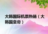 大韓國際機(jī)票熱銷（大韓國皇帝）
