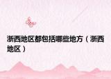 浙西地區(qū)都包括哪些地方（浙西地區(qū)）
