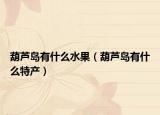 葫蘆島有什么水果（葫蘆島有什么特產）
