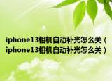 iphone13相機(jī)自動補(bǔ)光怎么關(guān)（iphone13相機(jī)自動補(bǔ)光怎么關(guān)）
