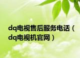 dq電視售后服務電話（dq電視機官網(wǎng)）