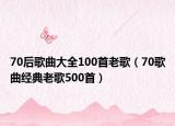 70后歌曲大全100首老歌（70歌曲經(jīng)典老歌500首）