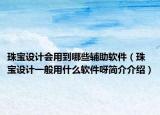 珠寶設(shè)計(jì)會(huì)用到哪些輔助軟件（珠寶設(shè)計(jì)一般用什么軟件呀簡(jiǎn)介介紹）