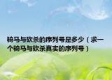 騎馬與砍殺的序列號(hào)是多少（求一個(gè)騎馬與砍殺真實(shí)的序列號(hào)）