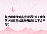 經(jīng)常喝康師傅冰糖雪梨好嗎（康師傅冰糖雪梨如果每天都喝會(huì)不會(huì)不好）