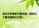清華大學有多少圖書館（清華幾個圖書館簡介介紹）