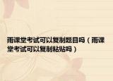 雨課堂考試可以復制題目嗎（雨課堂考試可以復制粘貼嗎）